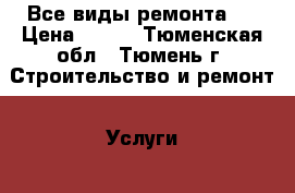 Все виды ремонта.  › Цена ­ 100 - Тюменская обл., Тюмень г. Строительство и ремонт » Услуги   . Тюменская обл.,Тюмень г.